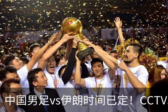 中国男足vs伊朗时间已定！CCTV5直播，力争两连胜