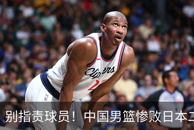 别指责球员！中国男篮惨败日本二队，输球根源不在赛场，而在场外