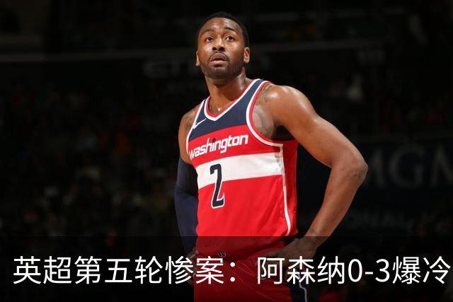 英超第五轮惨案：阿森纳0-3爆冷，连胜终结引争议